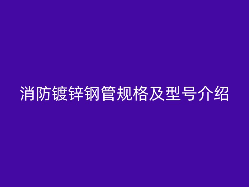 消防鍍鋅鋼管規(guī)格及型號介紹