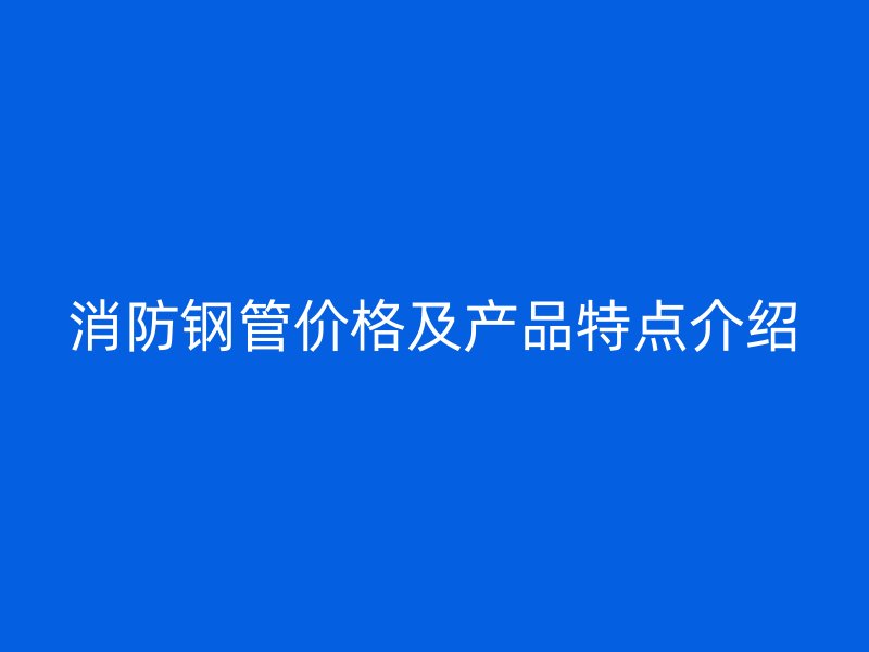 消防鋼管價格及產(chǎn)品特點介紹