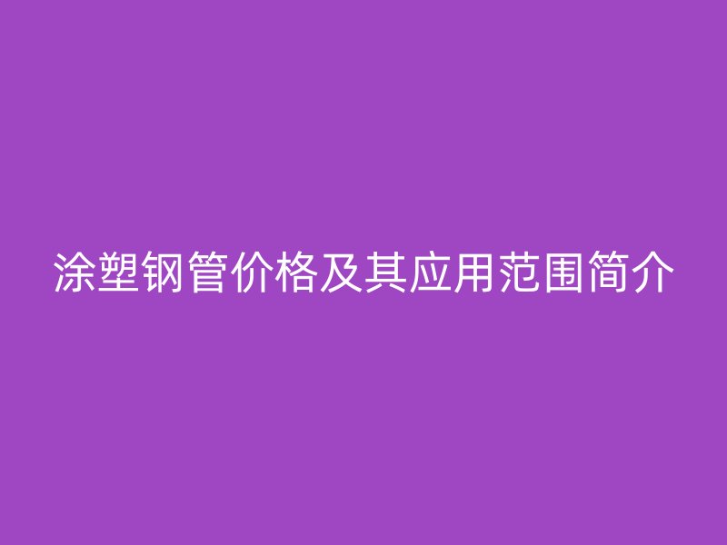 涂塑鋼管價格及其應(yīng)用范圍簡介