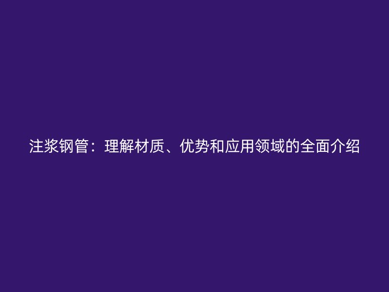注漿鋼管：理解材質(zhì)、優(yōu)勢(shì)和應(yīng)用領(lǐng)域的全面介紹