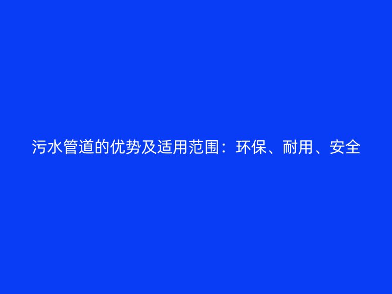 污水管道的優(yōu)勢及適用范圍：環(huán)保、耐用、安全