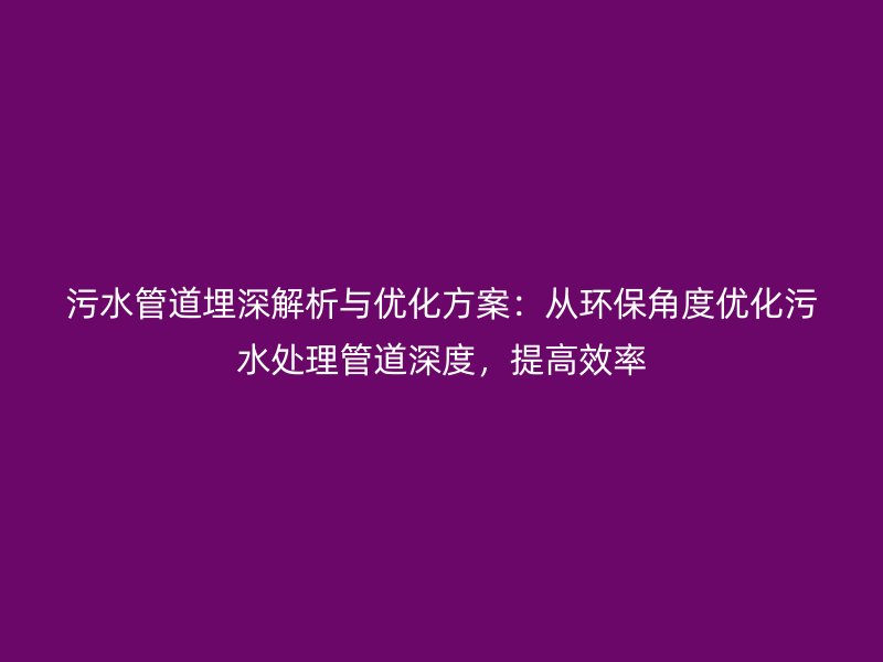 污水管道埋深解析與優(yōu)化方案：從環(huán)保角度優(yōu)化污水處理管道深度，提高效率
