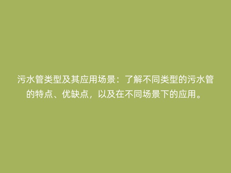 污水管類型及其應用場景：了解不同類型的污水管的特點、優(yōu)缺點，以及在不同場景下的應用。