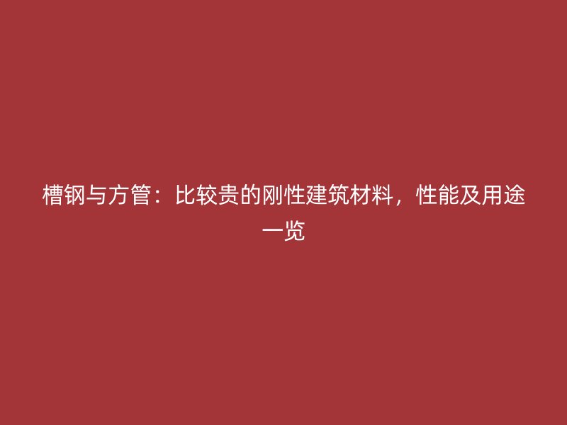 槽鋼與方管：比較貴的剛性建筑材料，性能及用途一覽