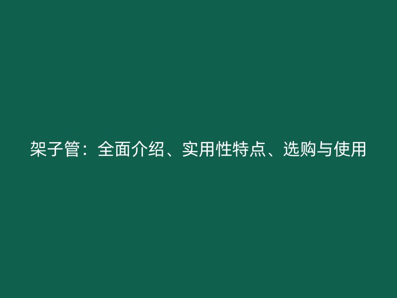 架子管：全面介紹、實(shí)用性特點(diǎn)、選購(gòu)與使用