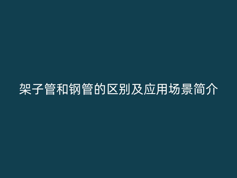 架子管和鋼管的區(qū)別及應(yīng)用場(chǎng)景簡(jiǎn)介