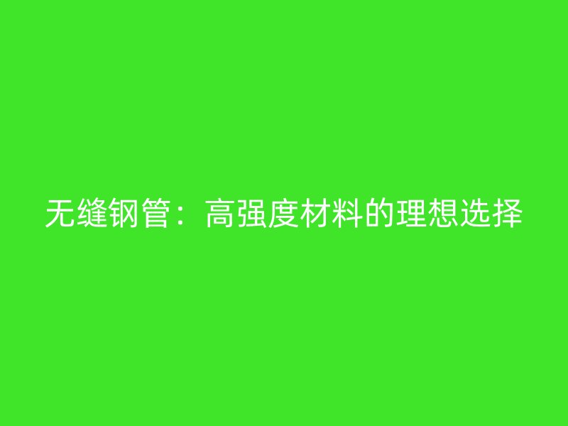 無(wú)縫鋼管：高強(qiáng)度材料的理想選擇