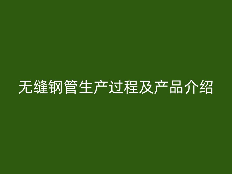 無縫鋼管生產(chǎn)過程及產(chǎn)品介紹