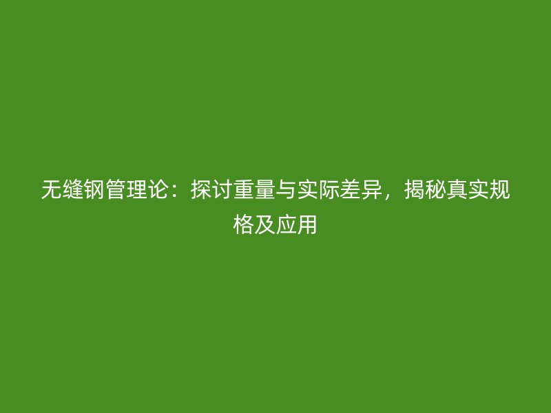 無縫鋼管理論：探討重量與實際差異，揭秘真實規(guī)格及應用