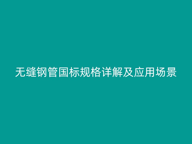 無縫鋼管國標規(guī)格詳解及應用場景