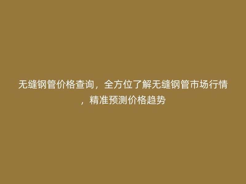 無(wú)縫鋼管價(jià)格查詢，全方位了解無(wú)縫鋼管市場(chǎng)行情，精準(zhǔn)預(yù)測(cè)價(jià)格趨勢(shì)