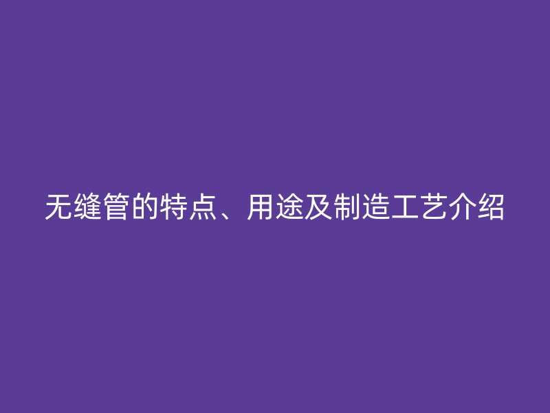 無縫管的特點(diǎn)、用途及制造工藝介紹