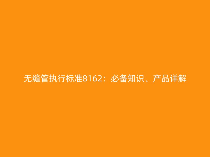 無縫管執(zhí)行標(biāo)準(zhǔn)8162：必備知識(shí)、產(chǎn)品詳解