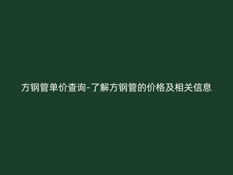方鋼管單價查詢-了解方鋼管的價格及相關(guān)信息