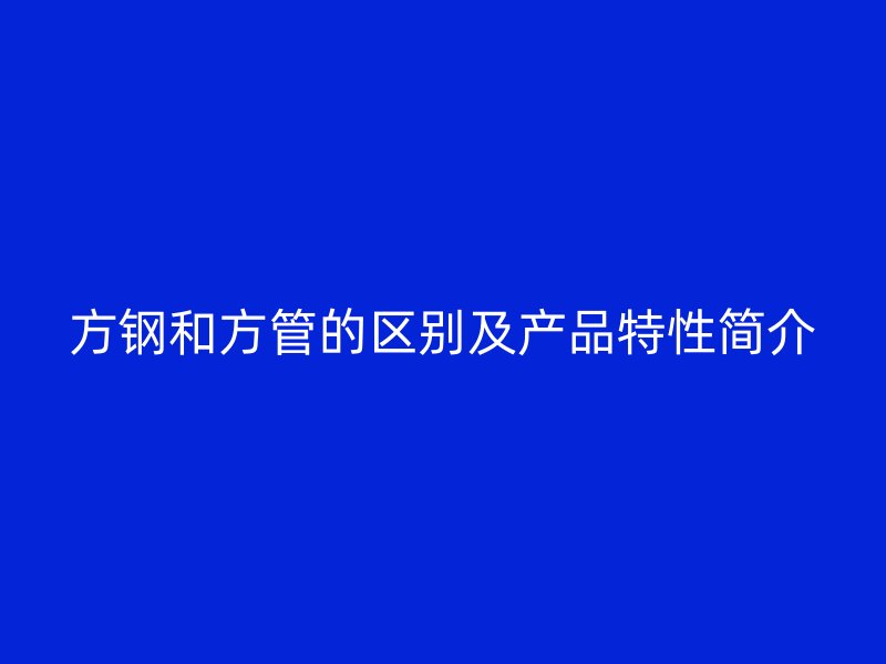 方鋼和方管的區(qū)別及產(chǎn)品特性簡介