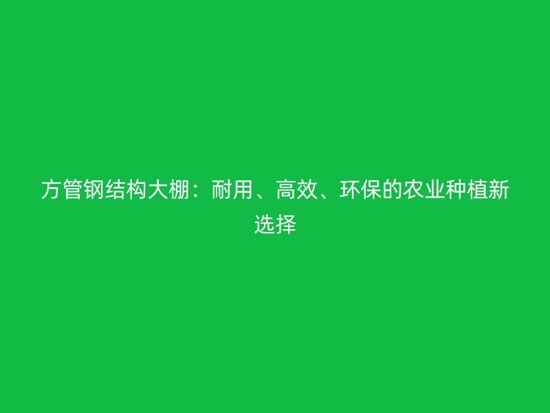 方管鋼結(jié)構(gòu)大棚：耐用、高效、環(huán)保的農(nóng)業(yè)種植新選擇