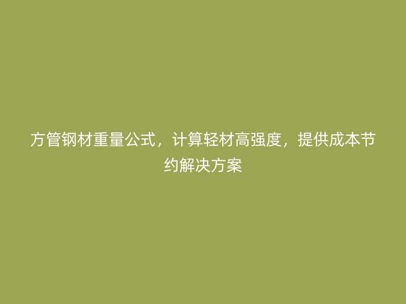 方管鋼材重量公式，計(jì)算輕材高強(qiáng)度，提供成本節(jié)約解決方案