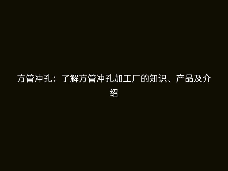 方管沖孔：了解方管沖孔加工廠的知識(shí)、產(chǎn)品及介紹