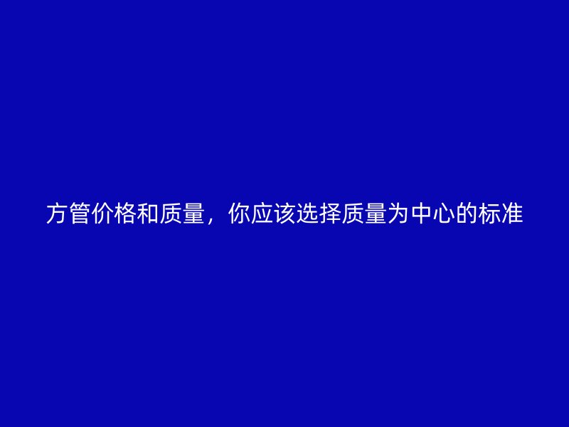 方管價格和質(zhì)量，你應(yīng)該選擇質(zhì)量為中心的標(biāo)準(zhǔn)