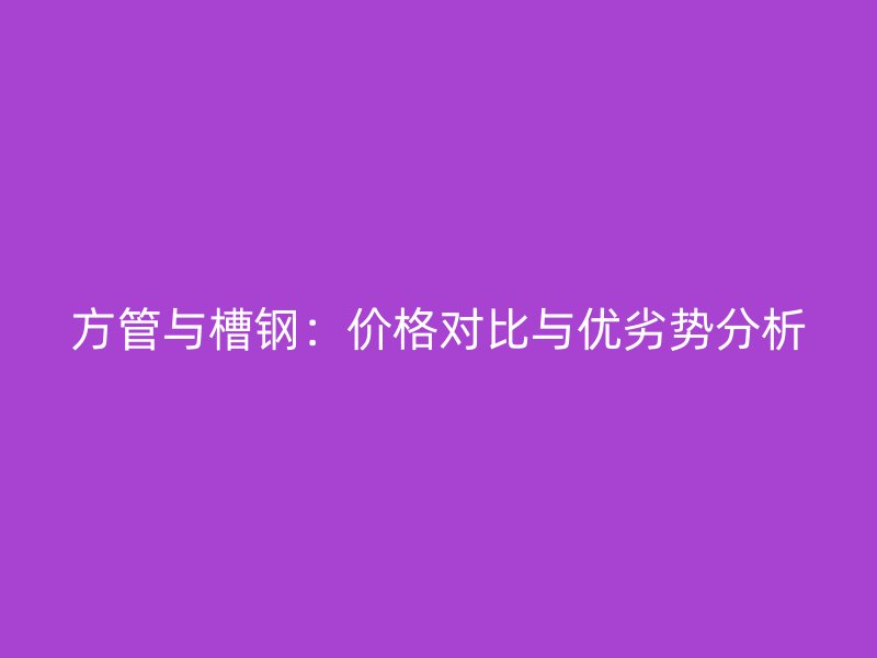 方管與槽鋼：價格對比與優(yōu)劣勢分析