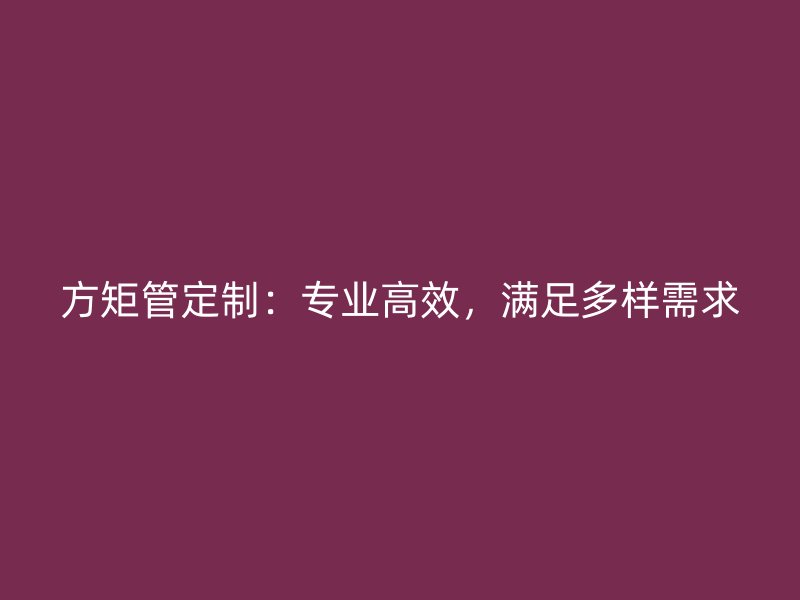 方矩管定制：專(zhuān)業(yè)高效，滿(mǎn)足多樣需求