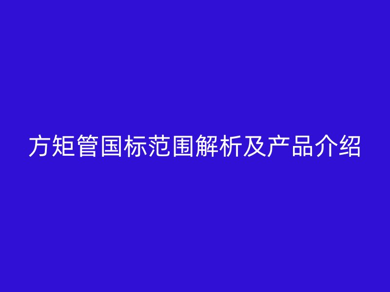 方矩管國標(biāo)范圍解析及產(chǎn)品介紹
