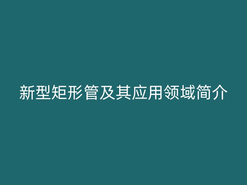 新型矩形管及其應(yīng)用領(lǐng)域簡介