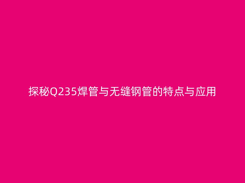 探秘Q235焊管與無縫鋼管的特點(diǎn)與應(yīng)用