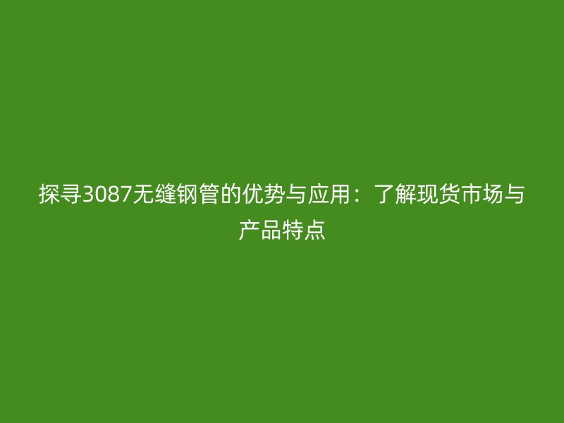 探尋3087無縫鋼管的優(yōu)勢與應(yīng)用：了解現(xiàn)貨市場與產(chǎn)品特點(diǎn)