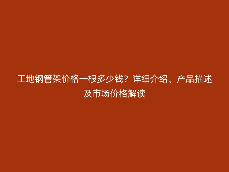 工地鋼管架價格一根多少錢？詳細(xì)介紹、產(chǎn)品描述及市場價格解讀