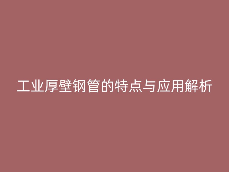 工業(yè)厚壁鋼管的特點(diǎn)與應(yīng)用解析