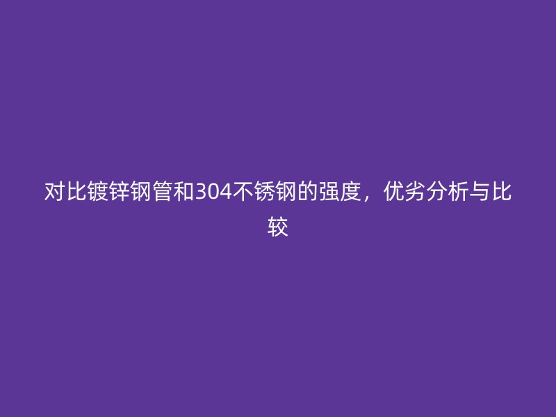 對比鍍鋅鋼管和304不銹鋼的強度，優(yōu)劣分析與比較