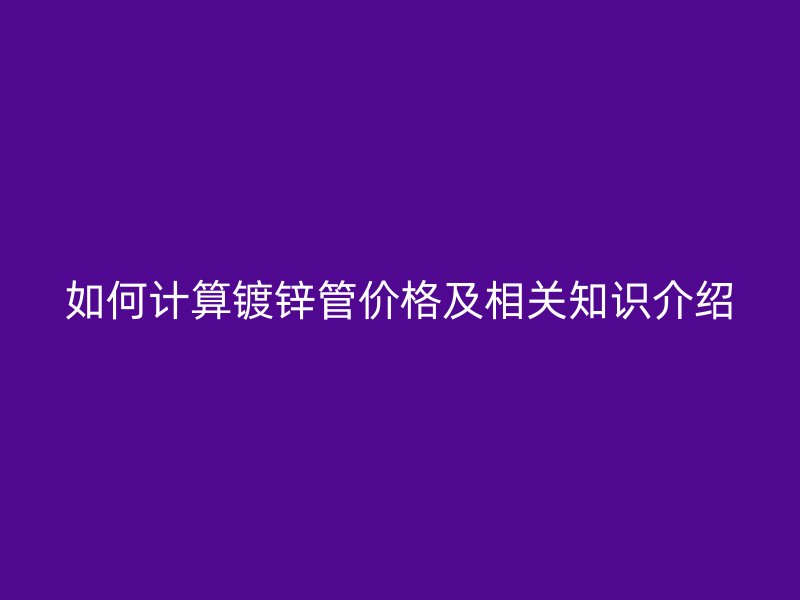 如何計(jì)算鍍鋅管價(jià)格及相關(guān)知識(shí)介紹