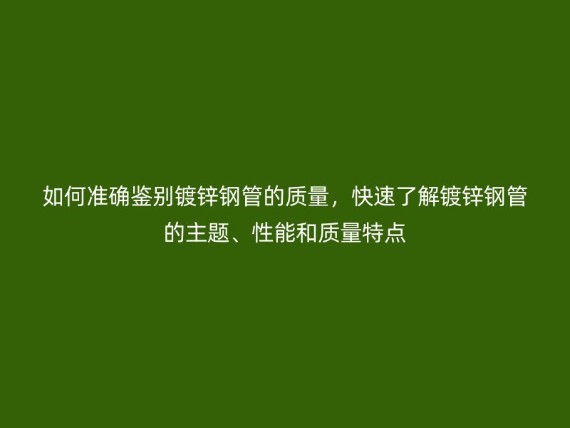 如何準(zhǔn)確鑒別鍍鋅鋼管的質(zhì)量，快速了解鍍鋅鋼管的主題、性能和質(zhì)量特點(diǎn)