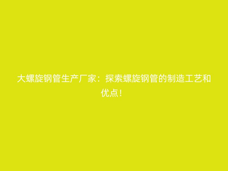 大螺旋鋼管生產(chǎn)廠家：探索螺旋鋼管的制造工藝和優(yōu)點(diǎn)！