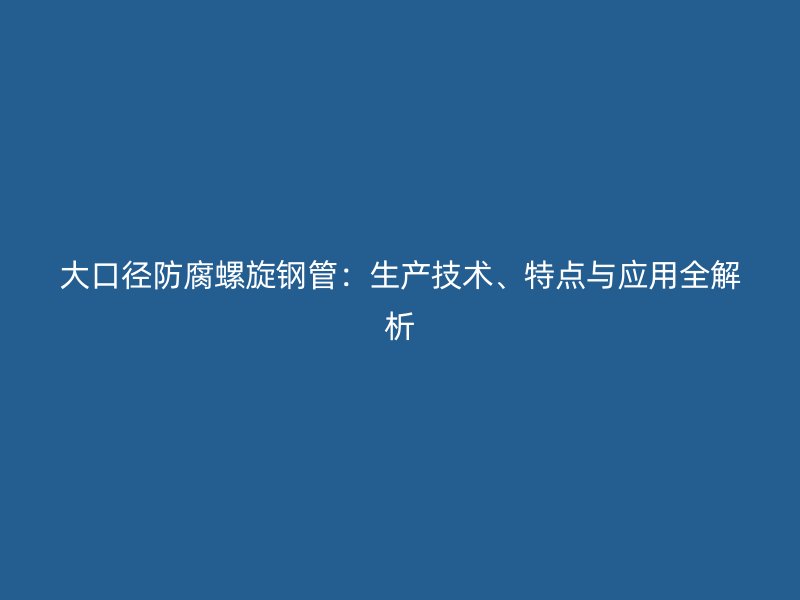 大口徑防腐螺旋鋼管：生產(chǎn)技術(shù)、特點(diǎn)與應(yīng)用全解析