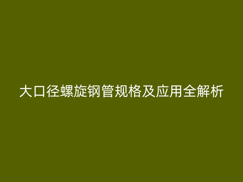 大口徑螺旋鋼管規(guī)格及應用全解析
