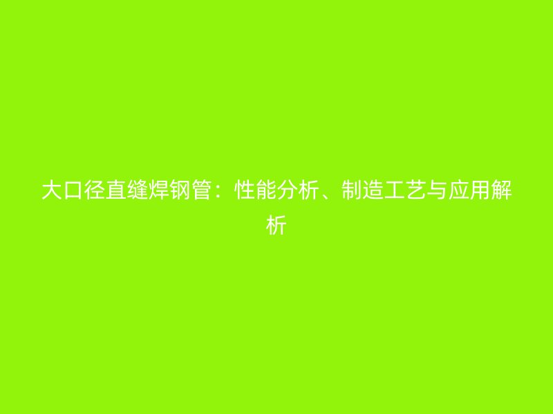 大口徑直縫焊鋼管：性能分析、制造工藝與應(yīng)用解析