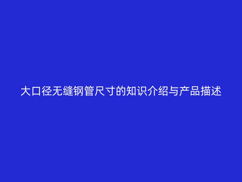 大口徑無縫鋼管尺寸的知識介紹與產(chǎn)品描述
