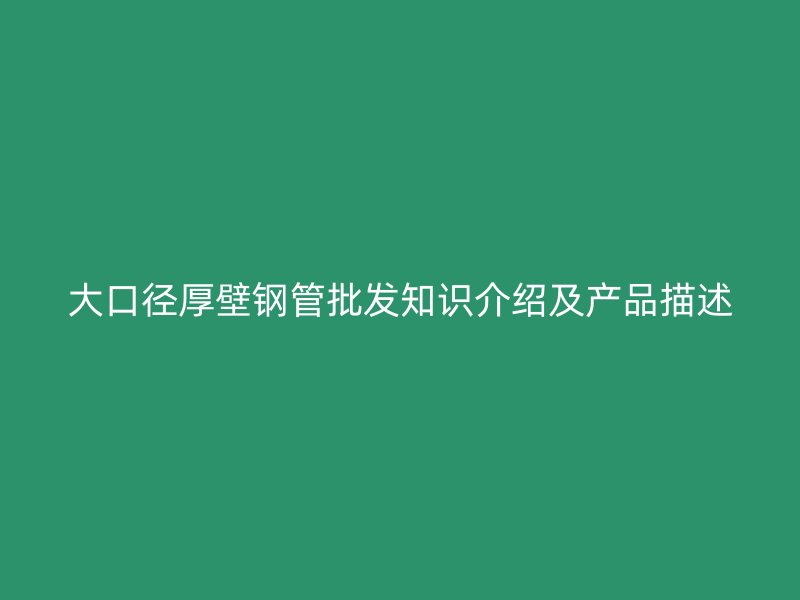 大口徑厚壁鋼管批發(fā)知識介紹及產(chǎn)品描述