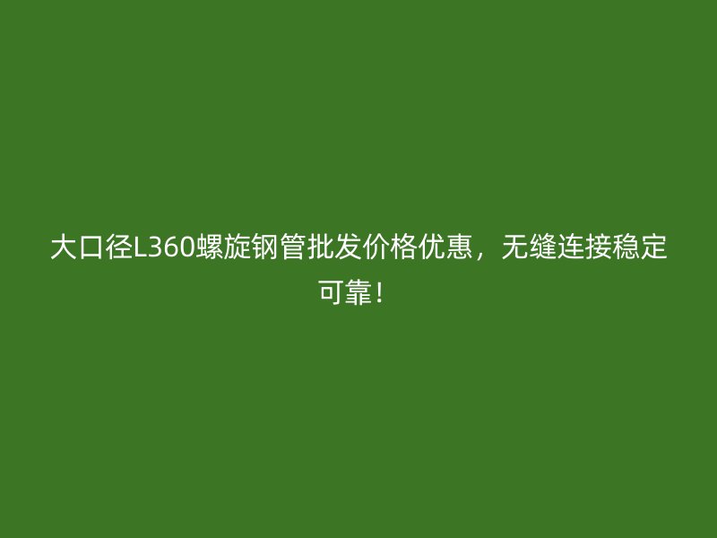 大口徑L360螺旋鋼管批發(fā)價格優(yōu)惠，無縫連接穩(wěn)定可靠！