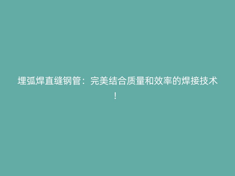 埋弧焊直縫鋼管：完美結(jié)合質(zhì)量和效率的焊接技術(shù)！