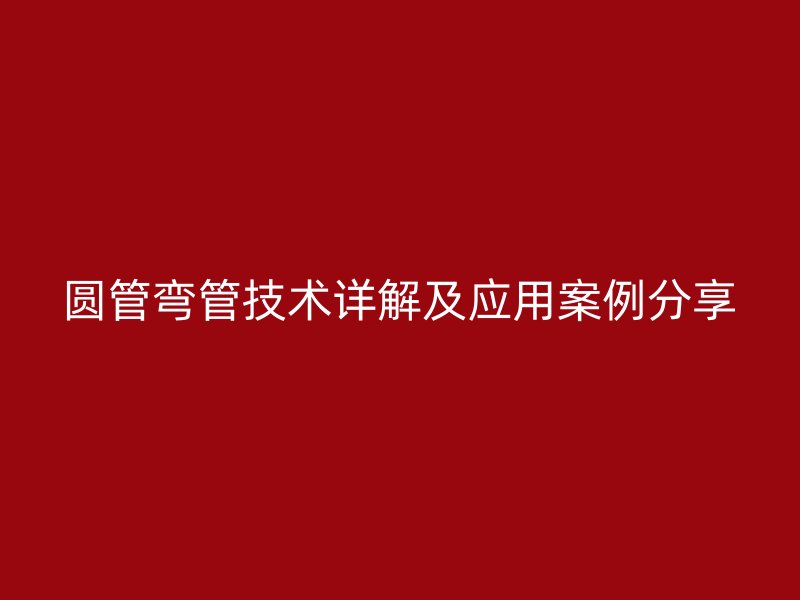 圓管彎管技術詳解及應用案例分享