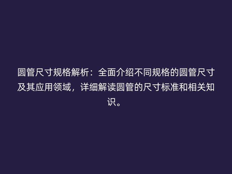 圓管尺寸規(guī)格解析：全面介紹不同規(guī)格的圓管尺寸及其應用領域，詳細解讀圓管的尺寸標準和相關知識。