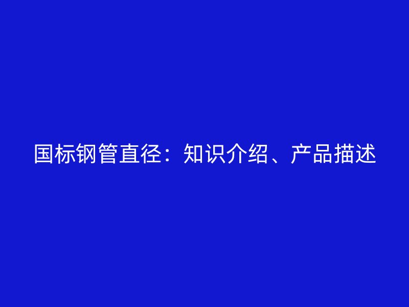 國標鋼管直徑：知識介紹、產(chǎn)品描述
