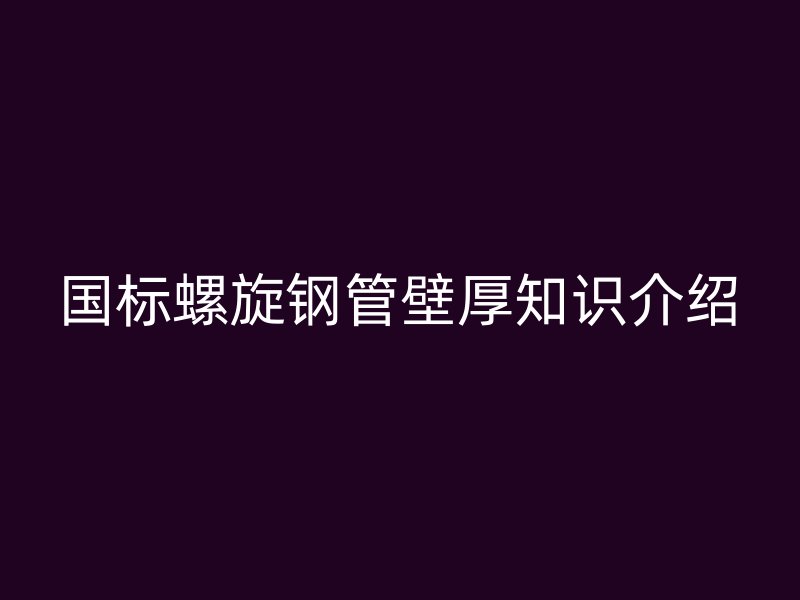 國(guó)標(biāo)螺旋鋼管壁厚知識(shí)介紹