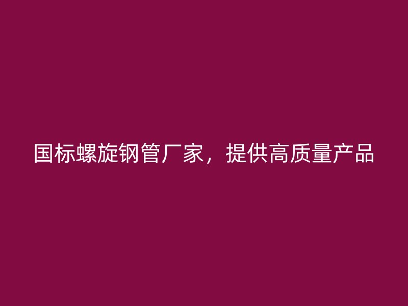 國標螺旋鋼管廠家，提供高質(zhì)量產(chǎn)品
