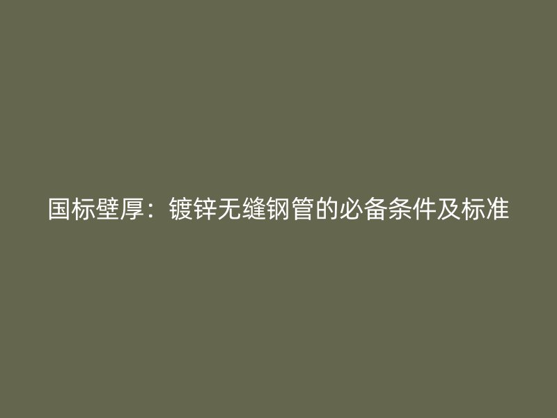 國(guó)標(biāo)壁厚：鍍鋅無縫鋼管的必備條件及標(biāo)準(zhǔn)
