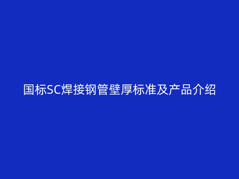 國標(biāo)SC焊接鋼管壁厚標(biāo)準(zhǔn)及產(chǎn)品介紹