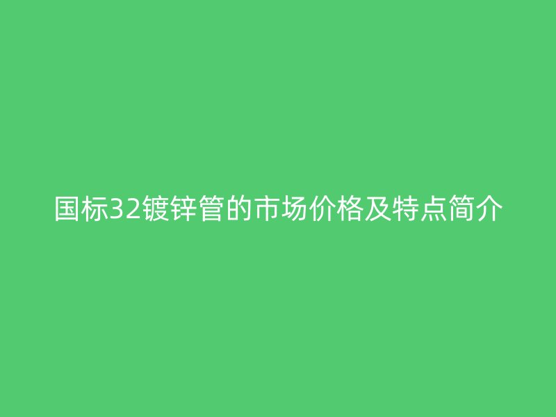 國標(biāo)32鍍鋅管的市場(chǎng)價(jià)格及特點(diǎn)簡(jiǎn)介